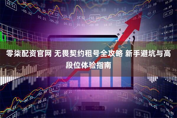 零柒配资官网 无畏契约租号全攻略 新手避坑与高段位体验指南