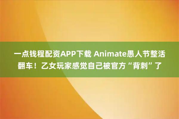 一点钱程配资APP下载 Animate愚人节整活翻车！乙女玩家感觉自己被官方“背刺”了