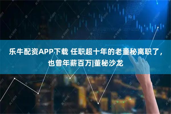 乐牛配资APP下载 任职超十年的老董秘离职了，也曾年薪百万|董秘沙龙