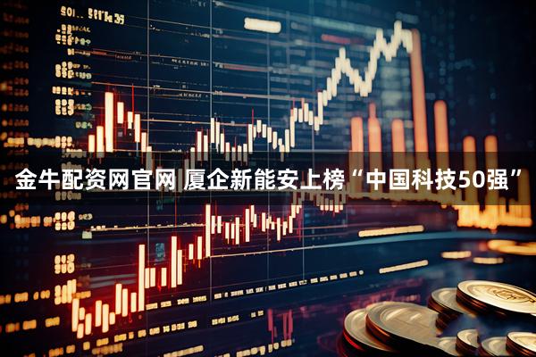 金牛配资网官网 厦企新能安上榜“中国科技50强”