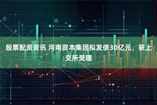 股票配资资讯 河南资本集团拟发债30亿元，获上交所受理