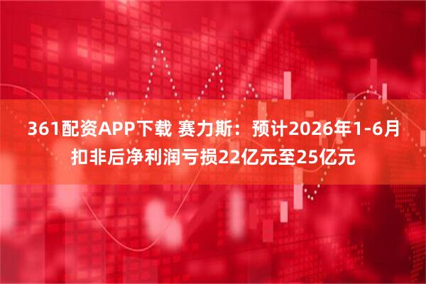 361配资APP下载 赛力斯:预计2026年1-6月扣非后净利润亏损22亿元至25亿元