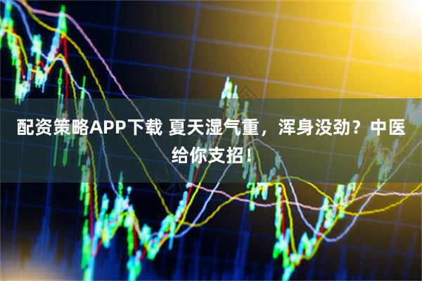 配资策略APP下载 夏天湿气重，浑身没劲？中医给你支招！