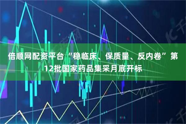 倍顺网配资平台 “稳临床、保质量、反内卷” 第12批国家药品集采月底开标